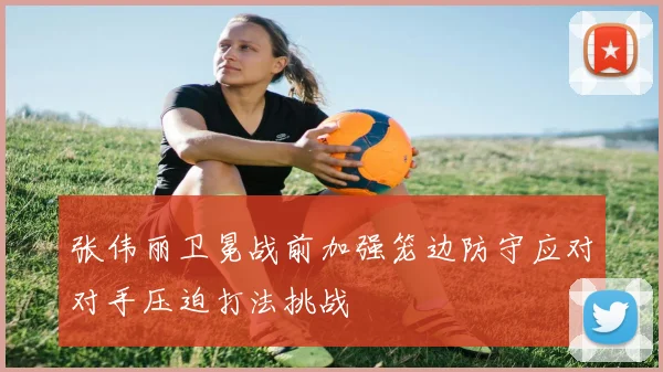 张伟丽卫冕战前加强笼边防守应对对手压迫打法挑战